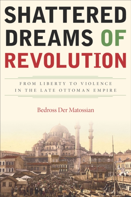 Shattered Dreams of Revolution : From Liberty to Violence in the Late Ottoman Empire, EPUB eBook
