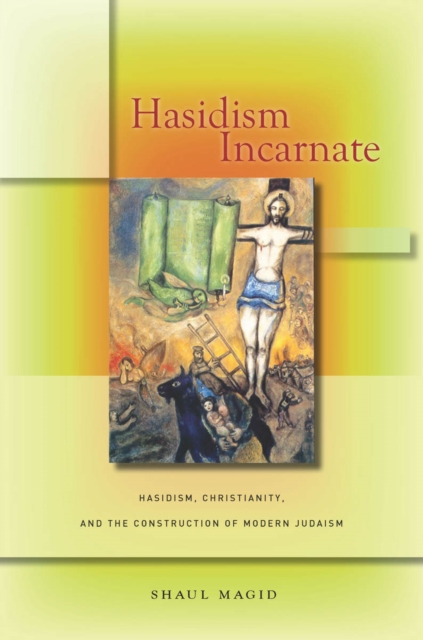 Hasidism Incarnate : Hasidism, Christianity, and the Construction of Modern Judaism, EPUB eBook