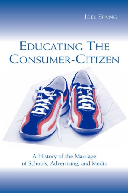 Educating the Consumer-citizen : A History of the Marriage of Schools, Advertising, and Media, Hardback Book