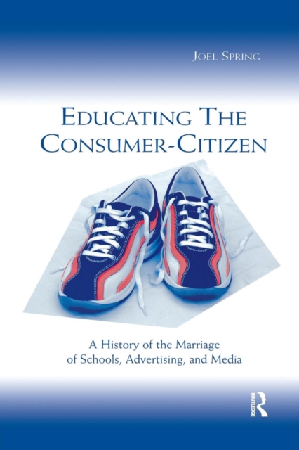 Educating the Consumer-citizen : A History of the Marriage of Schools, Advertising, and Media, Paperback / softback Book