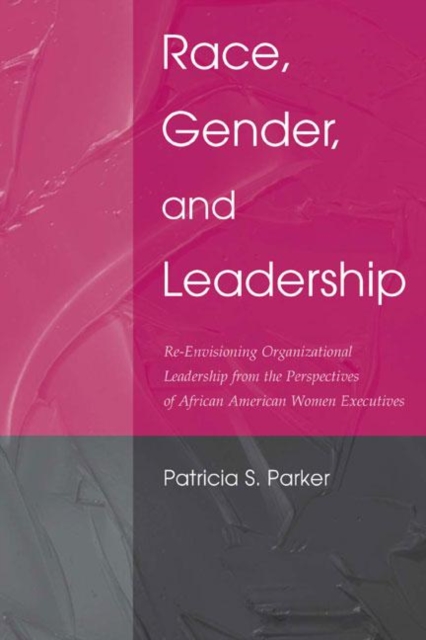 Race, Gender, and Leadership : Re-envisioning Organizational Leadership From the Perspectives of African American Women Executives, Hardback Book