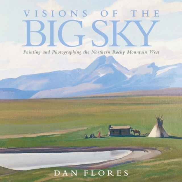 Visions of the Big Sky : Painting and Photographing the Northern Rocky Mountain West, Hardback Book
