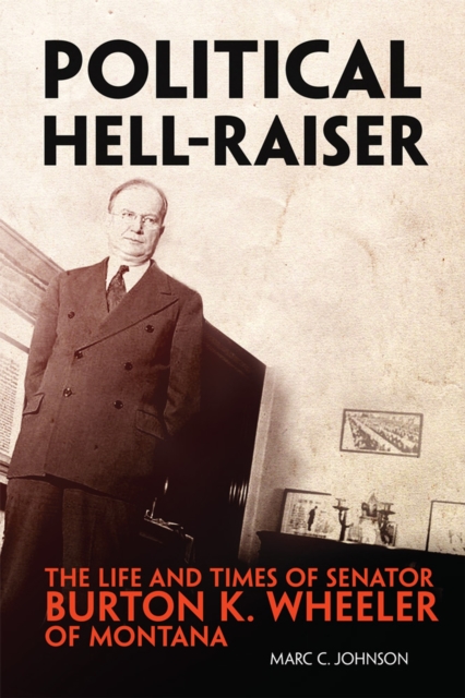 Political Hell-Raiser : The Life and Times of Senator Burton K. Wheeler of Montana, Hardback Book