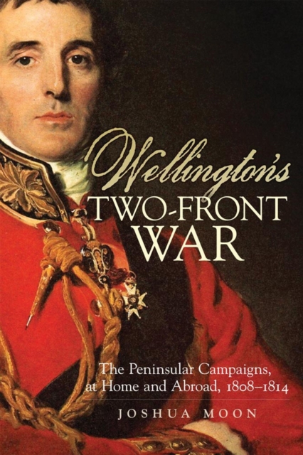 Wellington's Two-Front War : The Peninsular Campaigns, at Home and Abroad, 1808-1814, Hardback Book