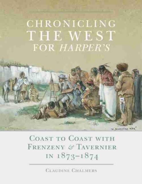 Chronicling the West for Harper's : Coast to Coast with Frenzeny & Tavernier in 1873-1874, Hardback Book