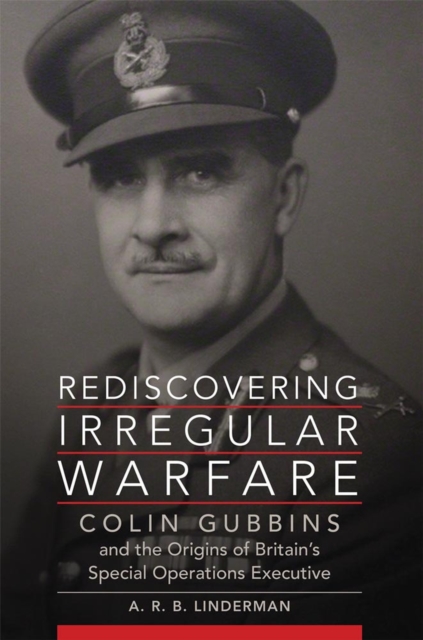 Rediscovering Irregular Warfare : Colin Gubbins and the Origins of Britain’s Special Operations Executive, Hardback Book
