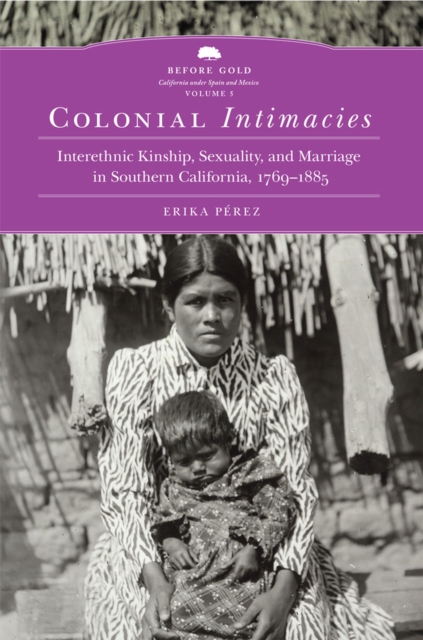 Colonial Intimacies : Interethnic Kinship, Sexuality, and Marriage in Southern California, 1769-1885, Hardback Book