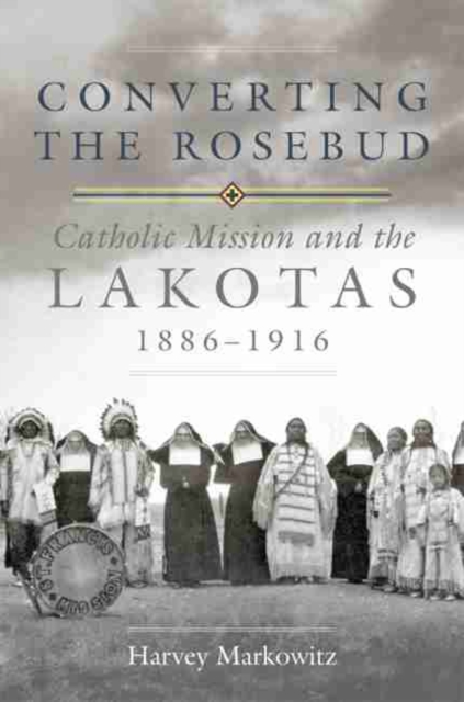 Converting the Rosebud : Catholic Mission and the Lakotas, 1886-1916, Hardback Book