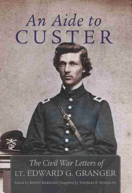 An Aide to Custer : The Civil War Letters of Lt. Edward G. Granger, Hardback Book