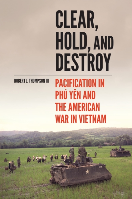 Clear, Hold, and Destroy : Pacification in Phu Yen and the American War in Vietnam, Hardback Book