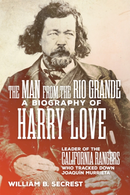 The Man from the Rio Grande : A Biography of Harry Love, Leader of the California Rangers Who Tracked Down Joaquin Murrieta, Paperback / softback Book