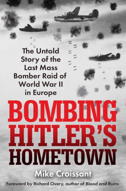 Bombing Hitler's Hometown : The Untold Story of the Last Mass Bomber Raid of World War II in Europe, EPUB eBook