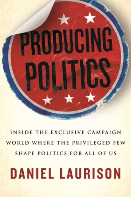 Producing Politics : Inside the Exclusive Campaign World Where the Privileged Few Shape Politics for All of Us, Paperback / softback Book