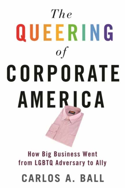 The Queering of Corporate America : How Big Business Went from LGBT Adversary to Ally, Hardback Book