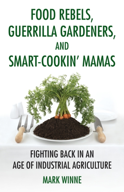 Food Rebels, Guerrilla Gardeners, and Smart-Cookin' Mamas : Fighting Back in an Age of Industrial Agriculture, Hardback Book