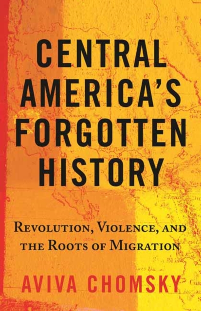 Central America’s Forgotten History : Revolution, Violence, and the Roots of Migration, Paperback / softback Book