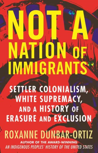 Not A Nation of Immigrants : Settler Colonialism, White Supremacy, and a History of Erasure and Exclusion, Paperback / softback Book