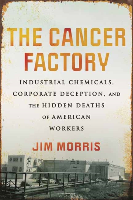 Cancer Factory,The : Industrial Chemicals, Corporate Deception, and the Hidden Deaths of American Workers, Hardback Book