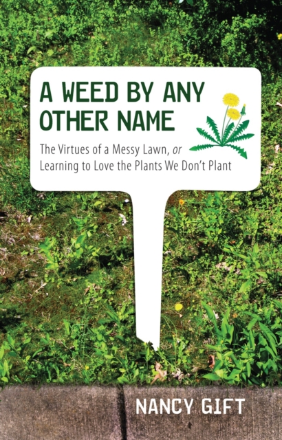 A Weed by Any Other Name : The Virtues of a Messy Lawn, or Learning to Love the Plants We Don't Plant, Hardback Book