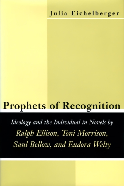 Prophets of Recognition : Idelogy and the Individual in Novels by Ralph Ellison, Toni Morrison, Saul Bellow, and Eudora Welty, Paperback / softback Book