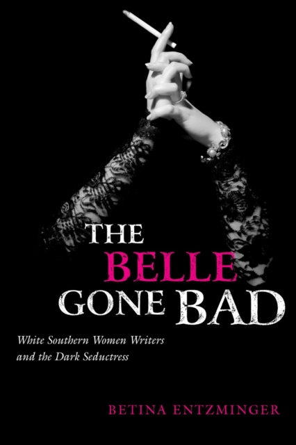 The Belle Gone Bad : White Southern Women Writers and the Dark Seductress, Paperback / softback Book