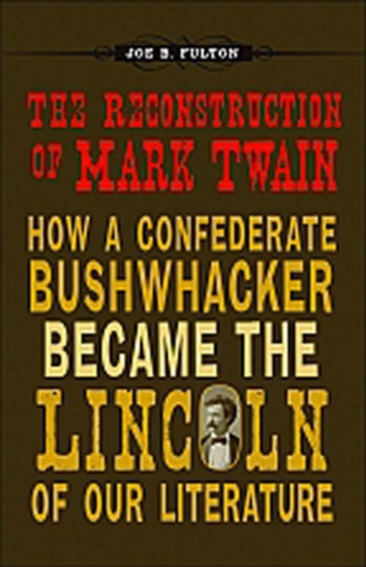 The Reconstruction of Mark Twain : How a Confederate Bushwhacker Became the Lincoln of Our Literature, Hardback Book