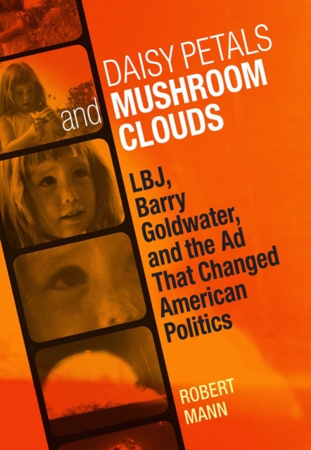Daisy Petals and Mushroom Clouds : LBJ, Barry Goldwater, and the Ad That Changed American Politics, Hardback Book