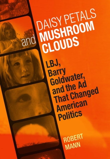 Daisy Petals and Mushroom Clouds : LBJ, Barry Goldwater, and the Ad That Changed American Politics, EPUB eBook