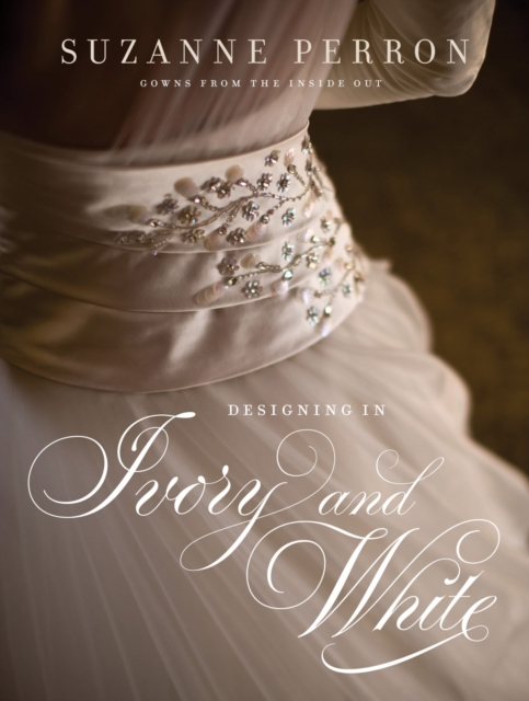 Designing in Ivory and White : Suzanne Perron Gowns from the Inside Out, Hardback Book