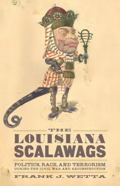 The Louisiana Scalawags : Politics, Race, and Terrorism during the Civil War and Reconstruction, Hardback Book