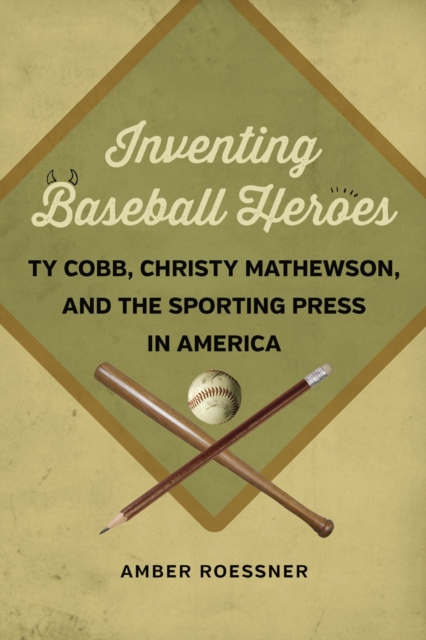 Inventing Baseball Heroes : Ty Cobb, Christy Mathewson, and the Sporting Press in America, EPUB eBook