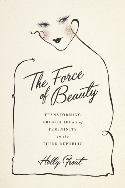 The Force of Beauty : Transforming French Ideas of Femininity in the Third Republic, Hardback Book