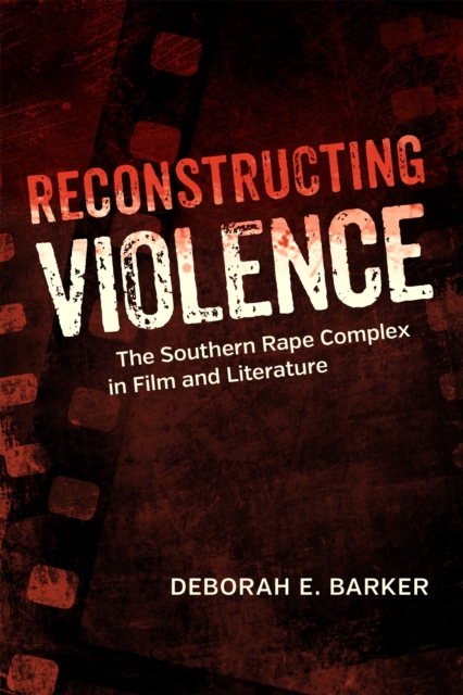 Reconstructing Violence : The Southern Rape Complex in Film and Literature, PDF eBook