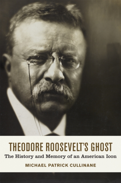 Theodore Roosevelt's Ghost : The History and Memory of an American Icon, EPUB eBook