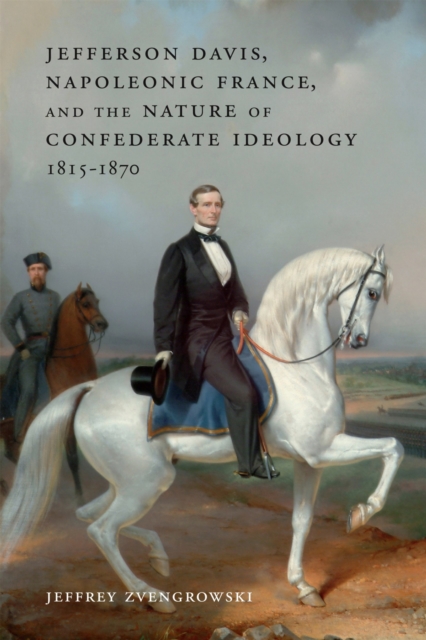 Jefferson Davis, Napoleonic France, and the Nature of Confederate Ideology, 1815-1870, Hardback Book