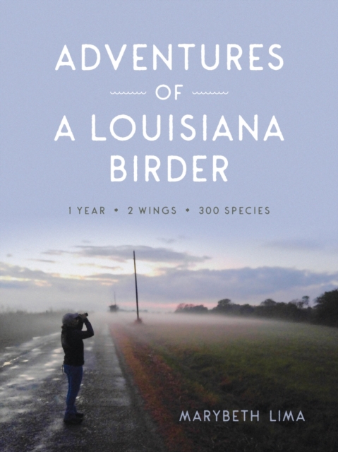 Adventures of a Louisiana Birder : One Year, Two Wings, Three Hundred Species, Hardback Book