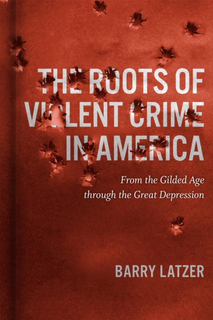 The Roots of Violent Crime in America : From the Gilded Age through the Great Depression, PDF eBook
