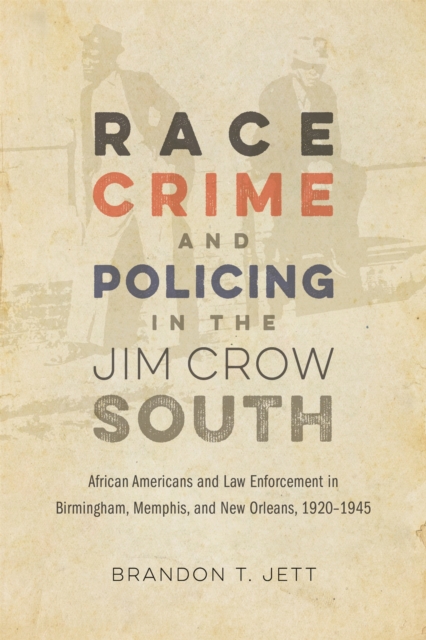 Race, Crime, and Policing in the Jim Crow South : African Americans and Law Enforcement in Birmingham, Memphis, and New Orleans, 1920-1945, EPUB eBook