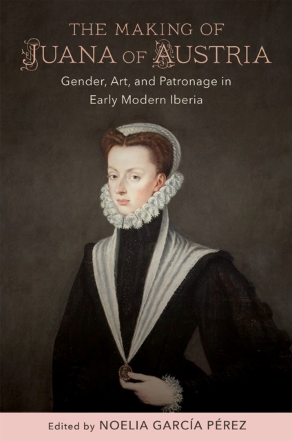 The Making of Juana of Austria : Gender, Art, and Patronage in Early Modern Iberia, Hardback Book