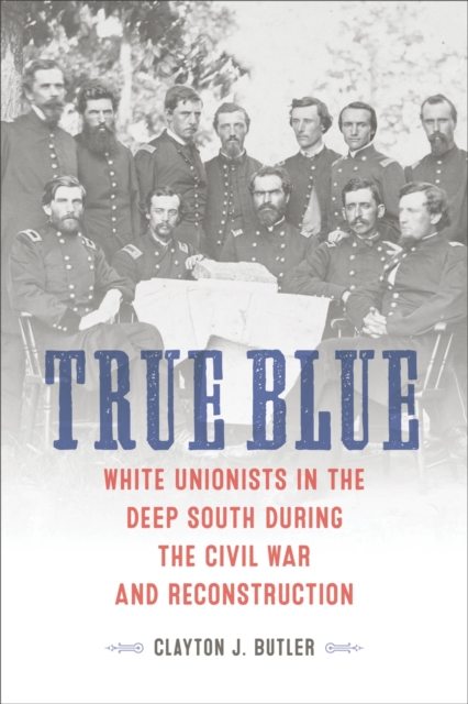 True Blue : White Unionists in the Deep South during the Civil War and Reconstruction, Hardback Book