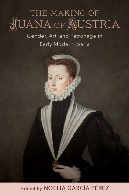 The Making of Juana of Austria : Gender, Art, and Patronage in Early Modern Iberia, EPUB eBook