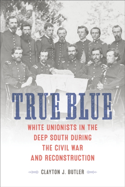 True Blue : White Unionists in the Deep South during the Civil War and Reconstruction, PDF eBook
