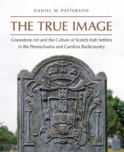 The True Image : Gravestone Art and the Culture of Scotch Irish Settlers in the Pennsylvania and Carolina Backcountry, EPUB eBook
