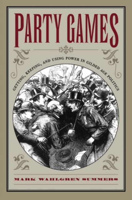 Party Games : Getting, Keeping, and Using Power in Gilded Age Politics, Paperback / softback Book