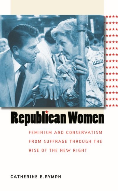 Republican Women : Feminism and Conservatism from Suffrage through the Rise of the New Right, Paperback / softback Book