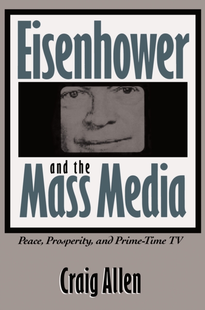 Eisenhower and the Mass Media : Peace, Prosperity, and Prime-time TV, EPUB eBook