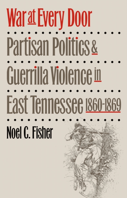 War at Every Door : Partisan Politics and Guerrilla Violence in East Tennessee, 1860-1869, EPUB eBook
