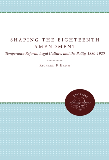 Shaping the Eighteenth Amendment : Temperance Reform, Legal Culture, and the Polity, 1880-1920, EPUB eBook