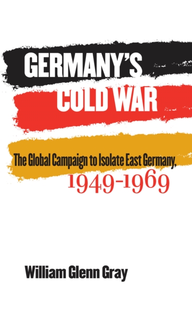 Germany's Cold War : The Global Campaign to Isolate East Germany, 1949-1969, EPUB eBook