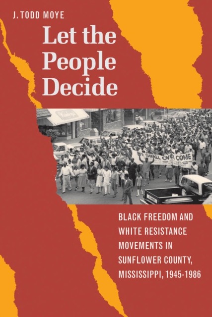 Let the People Decide : Black Freedom and White Resistance Movements in Sunflower County, Mississippi, 1945-1986, EPUB eBook
